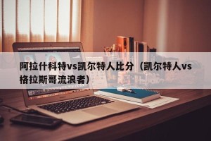 阿拉什科特vs凯尔特人比分（凯尔特人vs格拉斯哥流浪者）