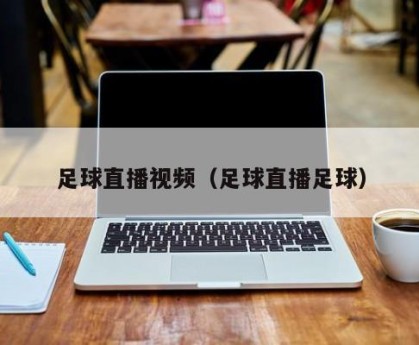 足球直播视频（足球直播足球）