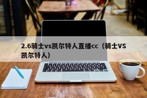 2.6骑士vs凯尔特人直播cc（骑士VS凯尔特人）