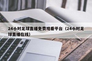24小时足球直播免费观看平台（24小时足球直播在线）