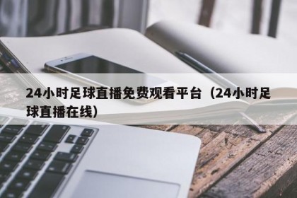 24小时足球直播免费观看平台（24小时足球直播在线）