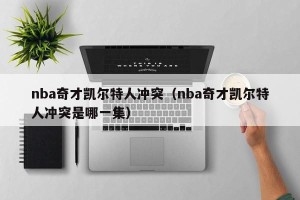 nba奇才凯尔特人冲突（nba奇才凯尔特人冲突是哪一集）