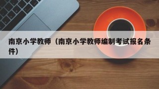 南京小学教师（南京小学教师编制考试报名条件）