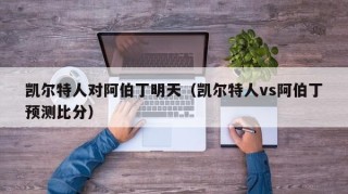 凯尔特人对阿伯丁明天（凯尔特人vs阿伯丁预测比分）
