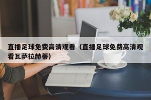 直播足球免费高清观看（直播足球免费高清观看瓦萨拉赫蒂）
