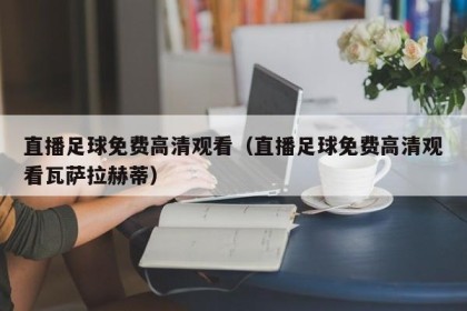 直播足球免费高清观看（直播足球免费高清观看瓦萨拉赫蒂）