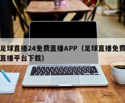 足球直播24免费直播APP（足球直播免费直播平台下载）