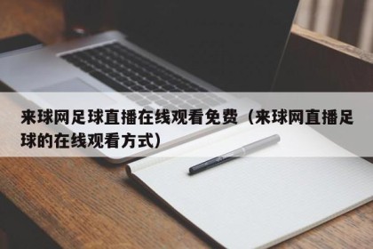 来球网足球直播在线观看免费（来球网直播足球的在线观看方式）