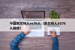 今日凯尔特人vs76人（凯尔特人VS76人回放）