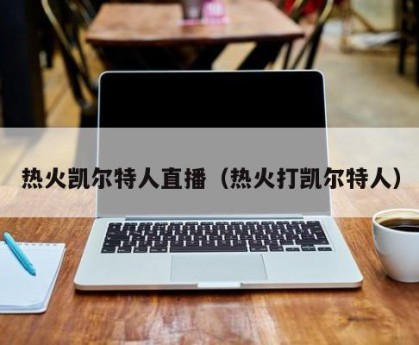 热火凯尔特人直播（热火打凯尔特人）