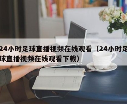 24小时足球直播视频在线观看（24小时足球直播视频在线观看下载）
