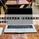 足球直播高清免费直播（足球直播高清免费直播在线观看）