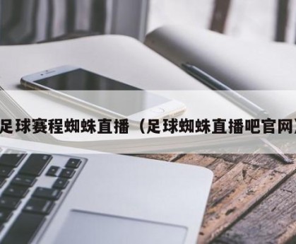 足球赛程蜘蛛直播（足球蜘蛛直播吧官网）