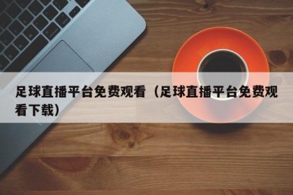 足球直播平台免费观看（足球直播平台免费观看下载）