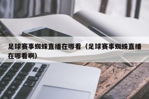 足球赛事蜘蛛直播在哪看（足球赛事蜘蛛直播在哪看啊）