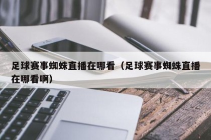 足球赛事蜘蛛直播在哪看（足球赛事蜘蛛直播在哪看啊）
