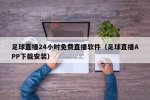 足球直播24小时免费直播软件（足球直播APP下载安装）