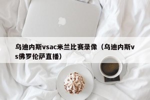 乌迪内斯vsac米兰比赛录像（乌迪内斯vs佛罗伦萨直播）