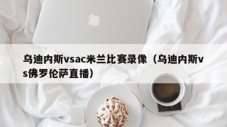 乌迪内斯vsac米兰比赛录像（乌迪内斯vs佛罗伦萨直播）