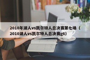 2010年湖人vs凯尔特人总决赛第七场（2010湖人vs凯尔特人总决赛g6）