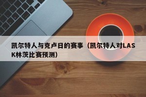 凯尔特人与克卢日的赛事（凯尔特人对LASK林茨比赛预测）
