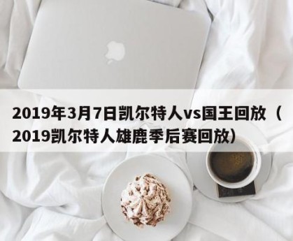 2019年3月7日凯尔特人vs国王回放（2019凯尔特人雄鹿季后赛回放）