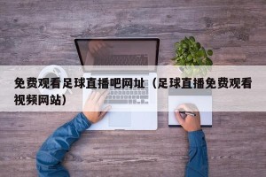 免费观看足球直播吧网址（足球直播免费观看视频网站）
