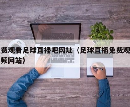 免费观看足球直播吧网址（足球直播免费观看视频网站）