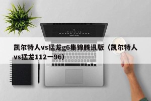 凯尔特人vs猛龙g6集锦腾讯版（凯尔特人vs猛龙112一96）
