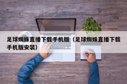 足球蜘蛛直播下载手机版（足球蜘蛛直播下载手机版安装）