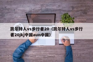 凯尔特人vs步行者20（凯尔特人vs步行者20jkj中国aun中国）