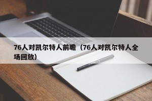 76人对凯尔特人前瞻（76人对凯尔特人全场回放）
