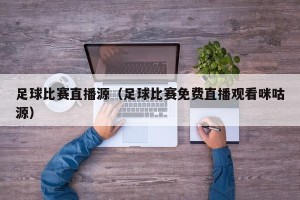 足球比赛直播源（足球比赛免费直播观看咪咕源）