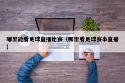 哪里能看足球直播比赛（哪里看足球赛事直播）