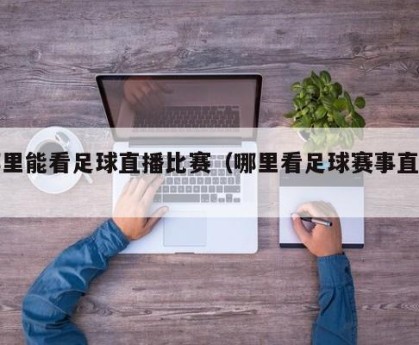 哪里能看足球直播比赛（哪里看足球赛事直播）