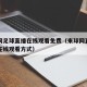 来球网足球直播在线观看免费（来球网直播足球的在线观看方式）