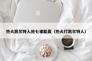 热火凯尔特人抢七谁能赢（热火打凯尔特人）