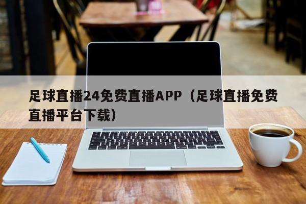 足球直播24免费直播APP(足球直播免费直播平台下载)