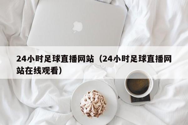 24小时足球直播网站(24小时足球直播网站在线观看)