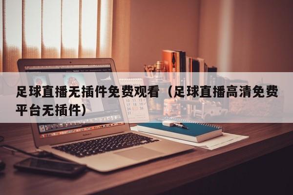 足球直播无插件免费观看(足球直播高清免费平台无插件)