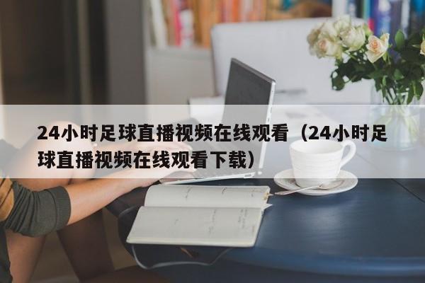 24小时足球直播视频在线观看(24小时足球直播视频在线观看下载)