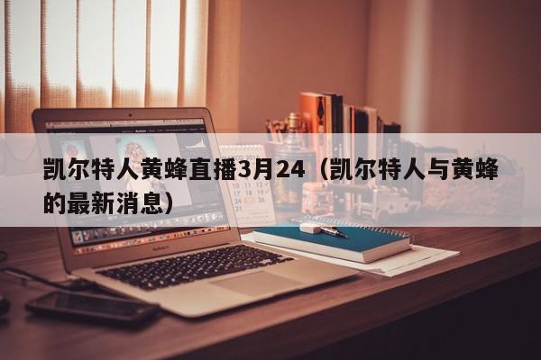 凯尔特人黄蜂直播3月24(凯尔特人与黄蜂的最新消息)