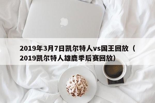 2019年3月7日凯尔特人vs国王回放(2019凯尔特人雄鹿季后赛回放)