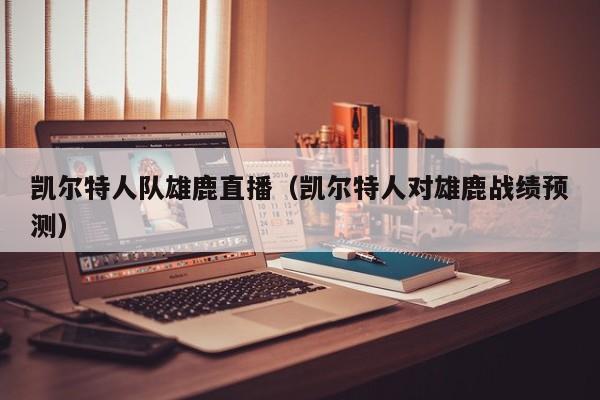 凯尔特人队雄鹿直播(凯尔特人对雄鹿战绩预测)